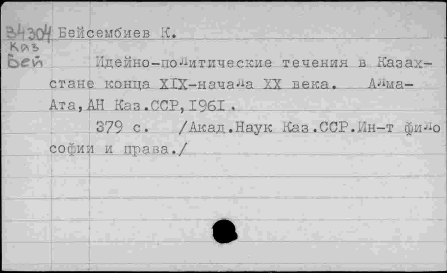 ﻿Б е й с е м б и ев К._.
Идейно-политические течения в Казахстане конца Х1Х-нача4а XX века. Алма-Ата,АН Каз.ССР,1961 .
379 с. /Акад.Наук Каз.ССР.Ин-т фи_До Софии и права./